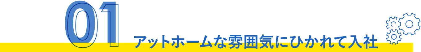 アットホームな雰囲気にひかれて入社